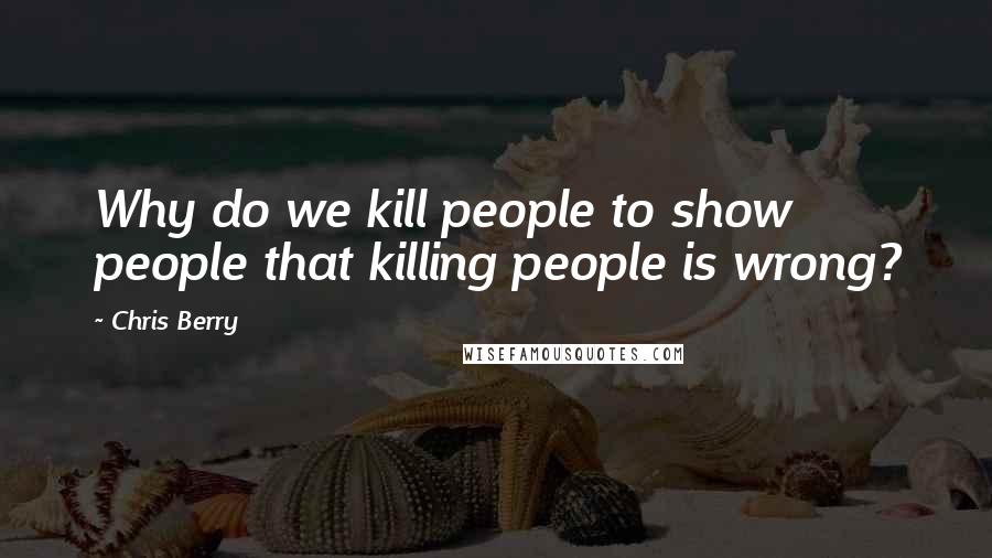 Chris Berry Quotes: Why do we kill people to show people that killing people is wrong?