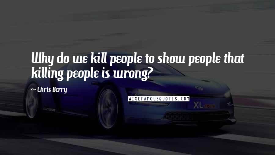 Chris Berry Quotes: Why do we kill people to show people that killing people is wrong?