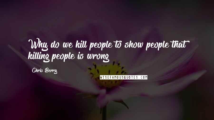 Chris Berry Quotes: Why do we kill people to show people that killing people is wrong?