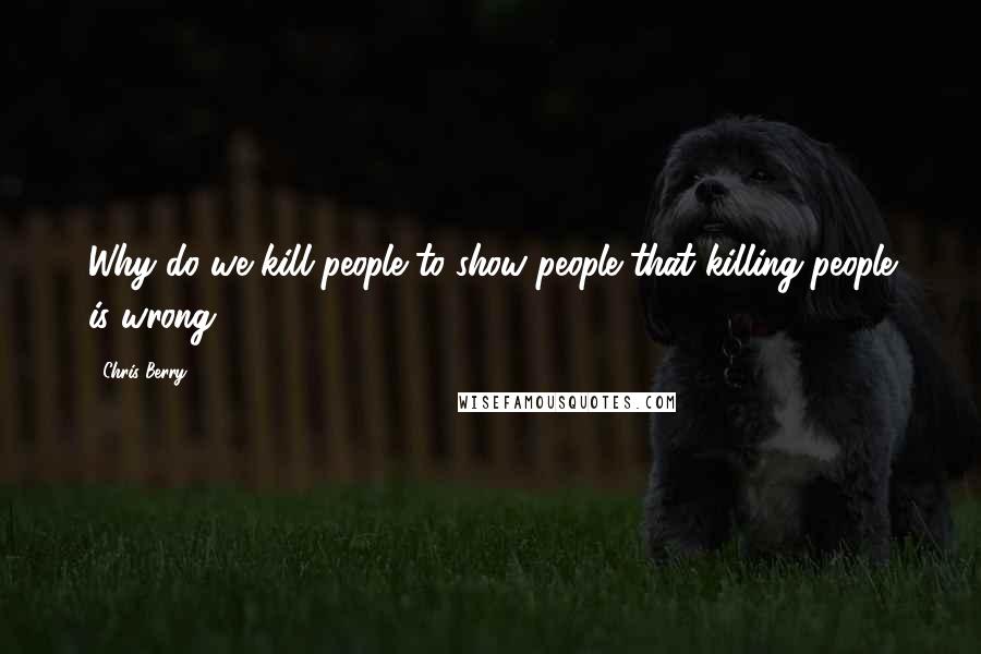 Chris Berry Quotes: Why do we kill people to show people that killing people is wrong?