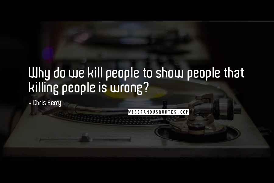 Chris Berry Quotes: Why do we kill people to show people that killing people is wrong?