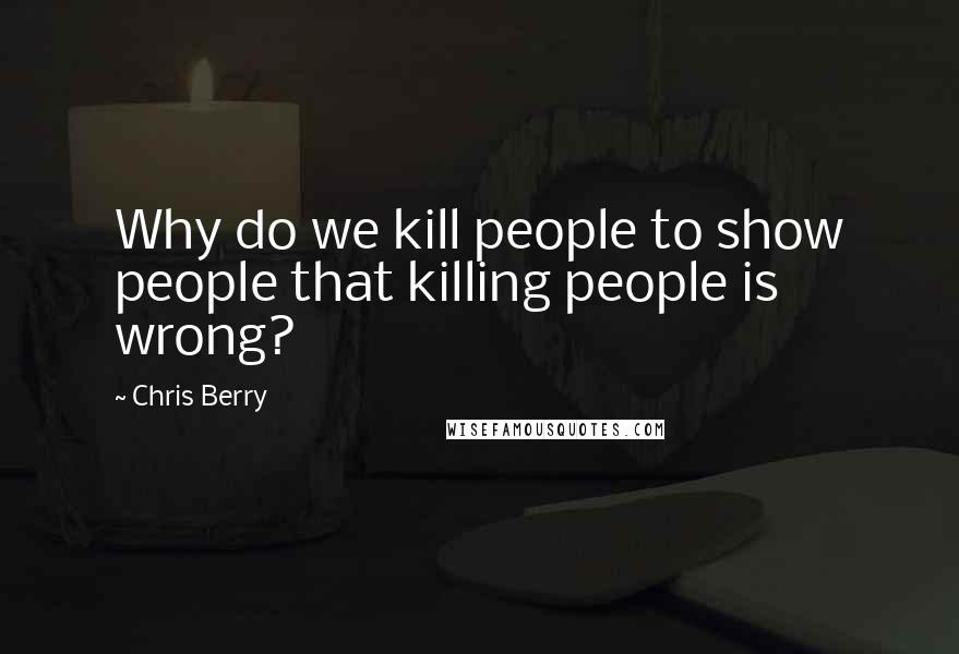 Chris Berry Quotes: Why do we kill people to show people that killing people is wrong?