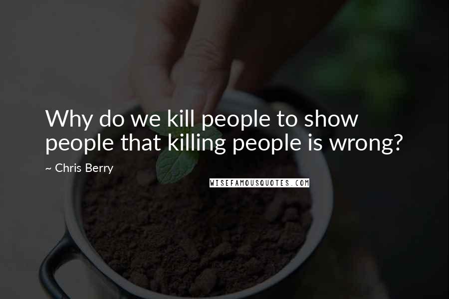 Chris Berry Quotes: Why do we kill people to show people that killing people is wrong?