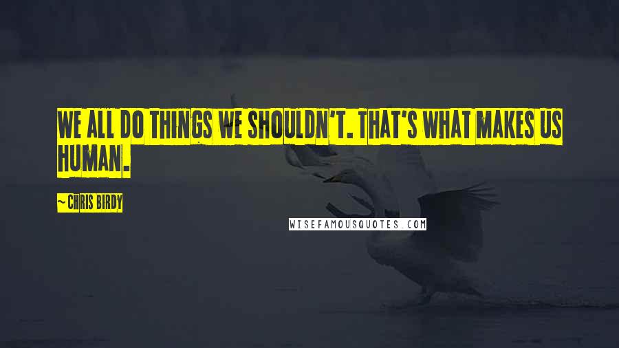 Chris Birdy Quotes: We all do things we shouldn't. That's what makes us human.