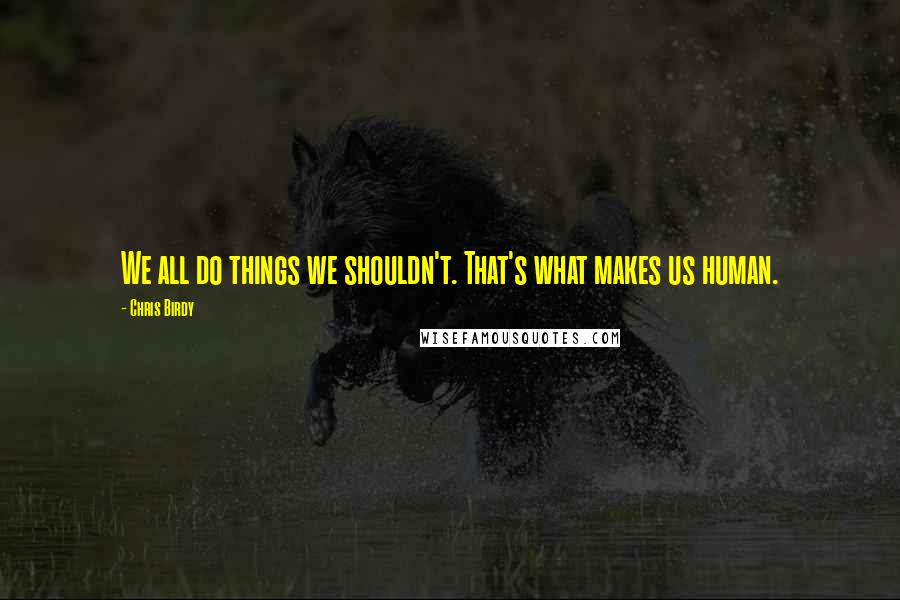 Chris Birdy Quotes: We all do things we shouldn't. That's what makes us human.