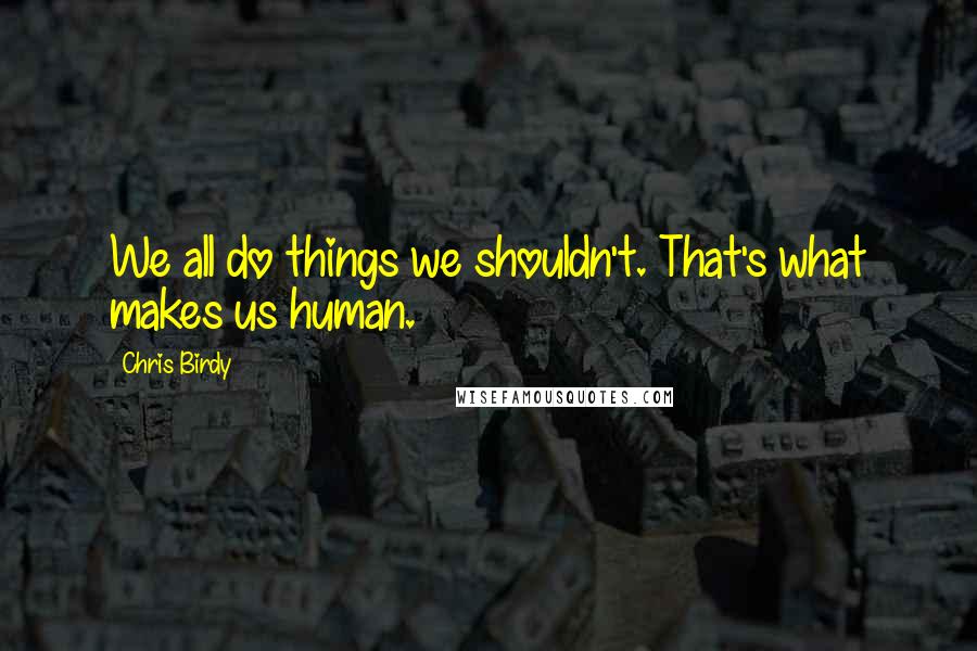 Chris Birdy Quotes: We all do things we shouldn't. That's what makes us human.