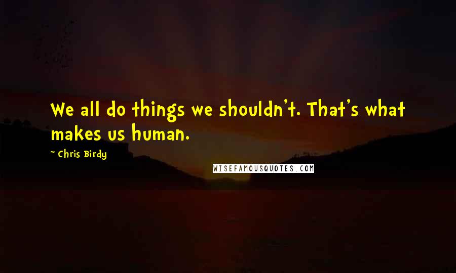 Chris Birdy Quotes: We all do things we shouldn't. That's what makes us human.