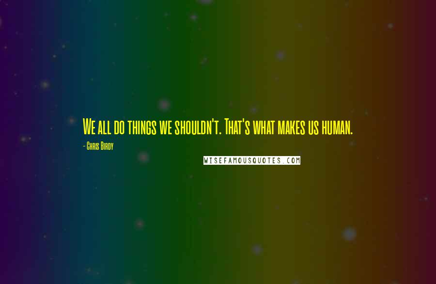 Chris Birdy Quotes: We all do things we shouldn't. That's what makes us human.