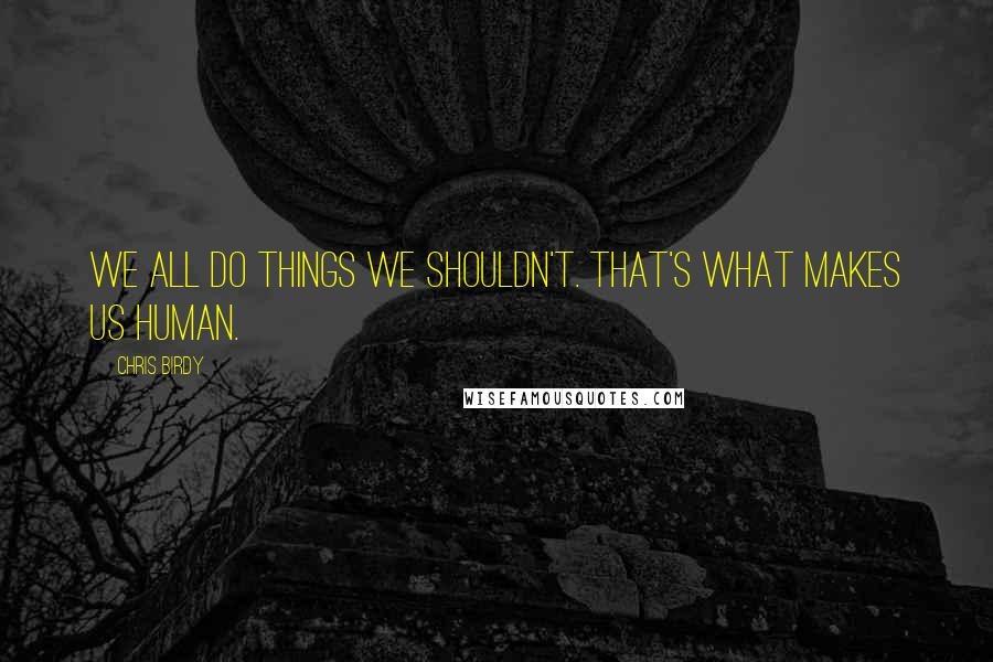 Chris Birdy Quotes: We all do things we shouldn't. That's what makes us human.