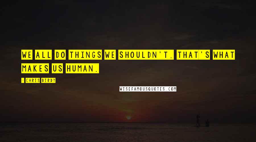 Chris Birdy Quotes: We all do things we shouldn't. That's what makes us human.