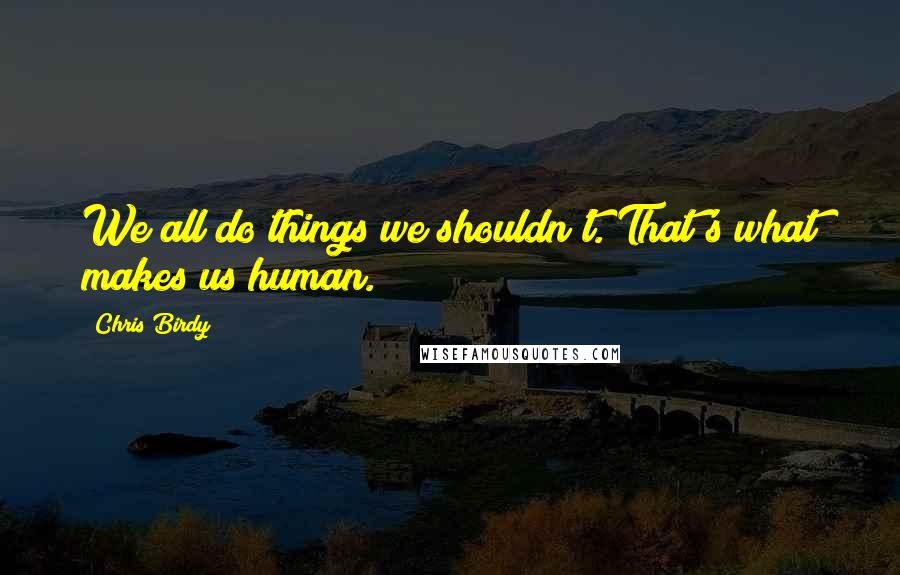 Chris Birdy Quotes: We all do things we shouldn't. That's what makes us human.