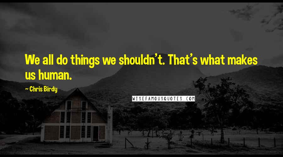 Chris Birdy Quotes: We all do things we shouldn't. That's what makes us human.