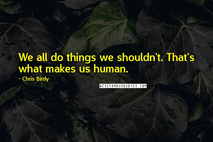 Chris Birdy Quotes: We all do things we shouldn't. That's what makes us human.