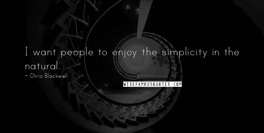 Chris Blackwell Quotes: I want people to enjoy the simplicity in the natural.