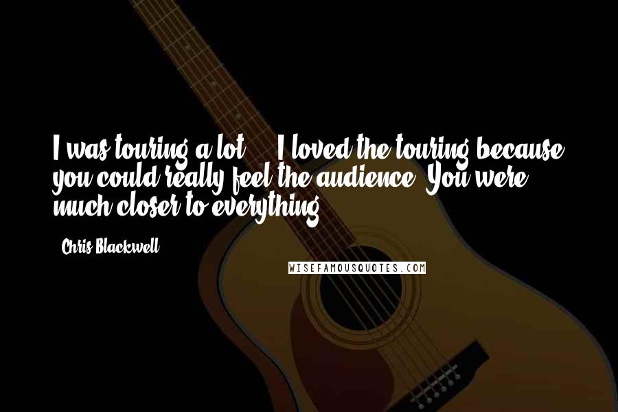 Chris Blackwell Quotes: I was touring a lot ... I loved the touring because you could really feel the audience. You were much closer to everything.