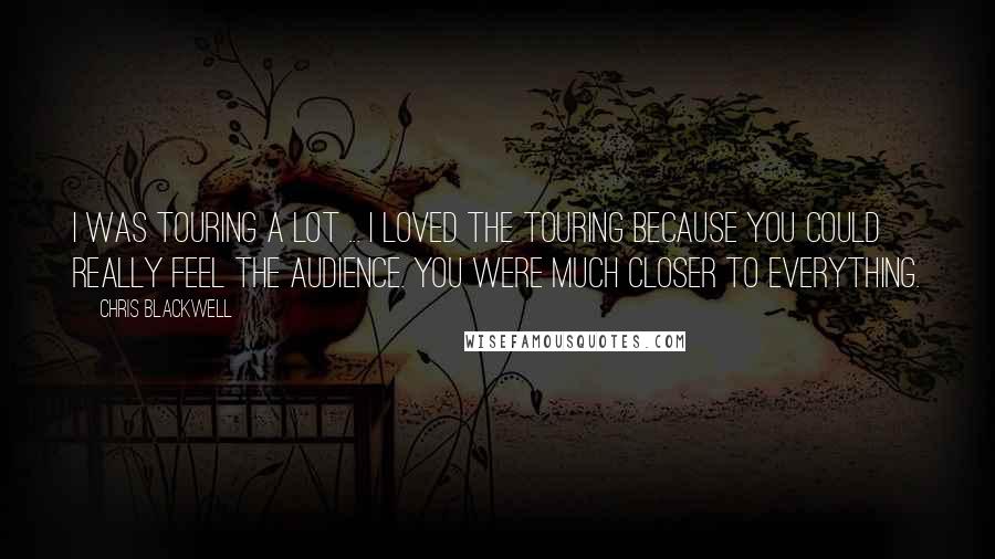 Chris Blackwell Quotes: I was touring a lot ... I loved the touring because you could really feel the audience. You were much closer to everything.