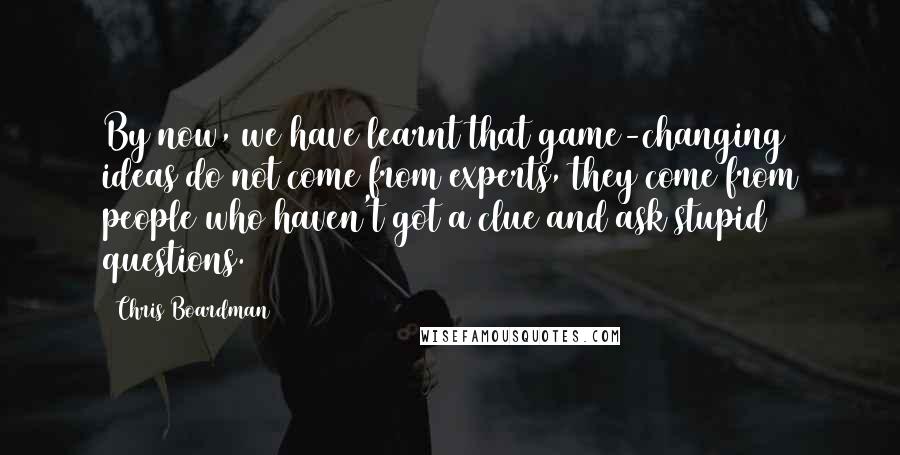 Chris Boardman Quotes: By now, we have learnt that game-changing ideas do not come from experts, they come from people who haven't got a clue and ask stupid questions.