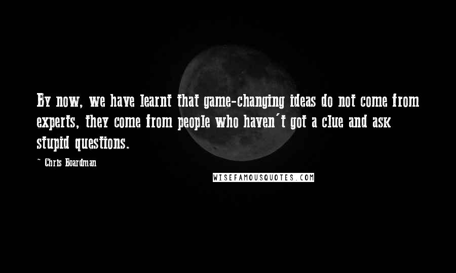 Chris Boardman Quotes: By now, we have learnt that game-changing ideas do not come from experts, they come from people who haven't got a clue and ask stupid questions.