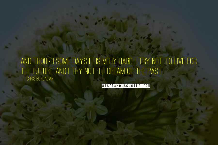 Chris Bohjalian Quotes: And though some days it is very hard, I try not to live for the future. And I try not to dream of the past.