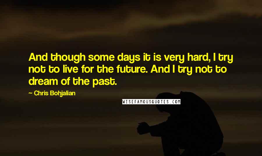 Chris Bohjalian Quotes: And though some days it is very hard, I try not to live for the future. And I try not to dream of the past.