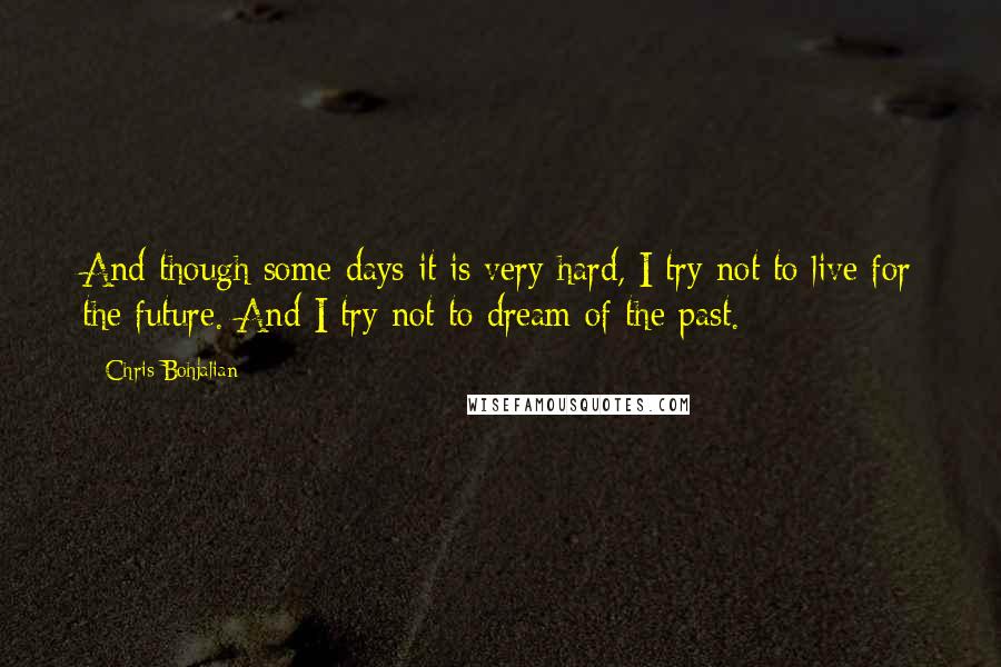 Chris Bohjalian Quotes: And though some days it is very hard, I try not to live for the future. And I try not to dream of the past.