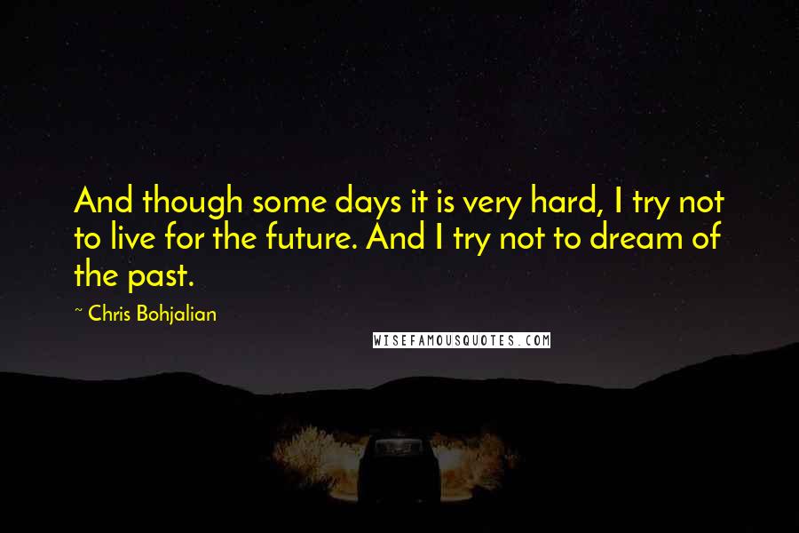 Chris Bohjalian Quotes: And though some days it is very hard, I try not to live for the future. And I try not to dream of the past.