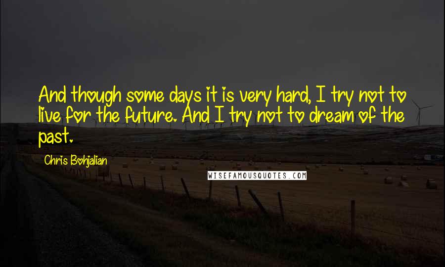 Chris Bohjalian Quotes: And though some days it is very hard, I try not to live for the future. And I try not to dream of the past.