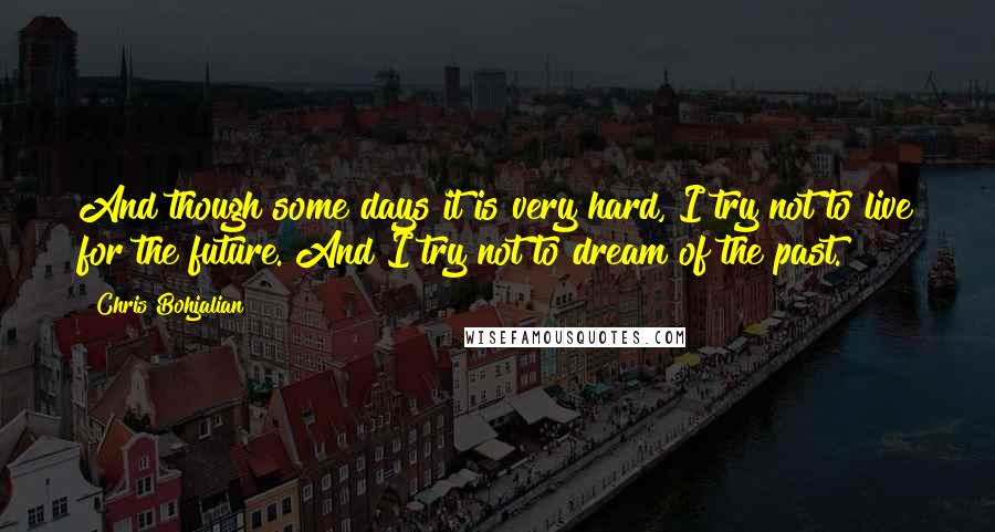 Chris Bohjalian Quotes: And though some days it is very hard, I try not to live for the future. And I try not to dream of the past.