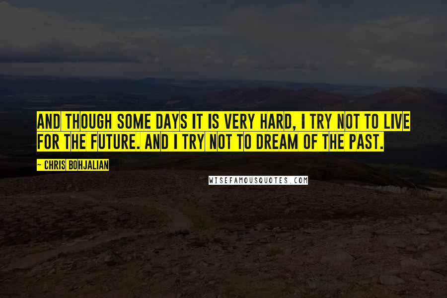 Chris Bohjalian Quotes: And though some days it is very hard, I try not to live for the future. And I try not to dream of the past.