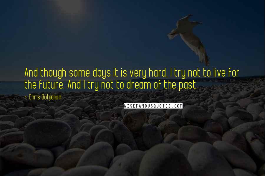 Chris Bohjalian Quotes: And though some days it is very hard, I try not to live for the future. And I try not to dream of the past.