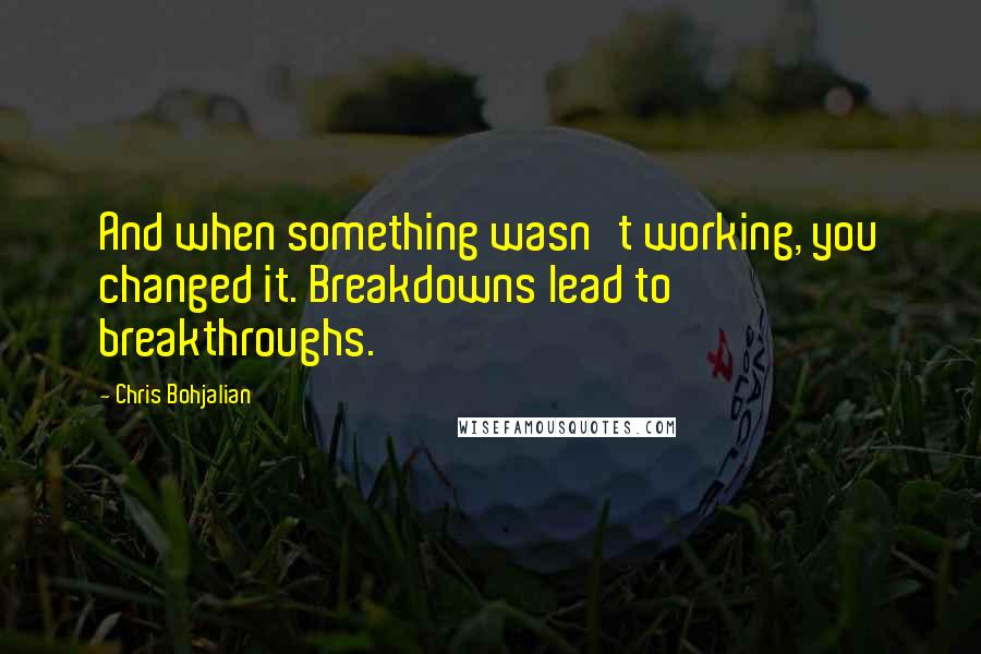 Chris Bohjalian Quotes: And when something wasn't working, you changed it. Breakdowns lead to breakthroughs.