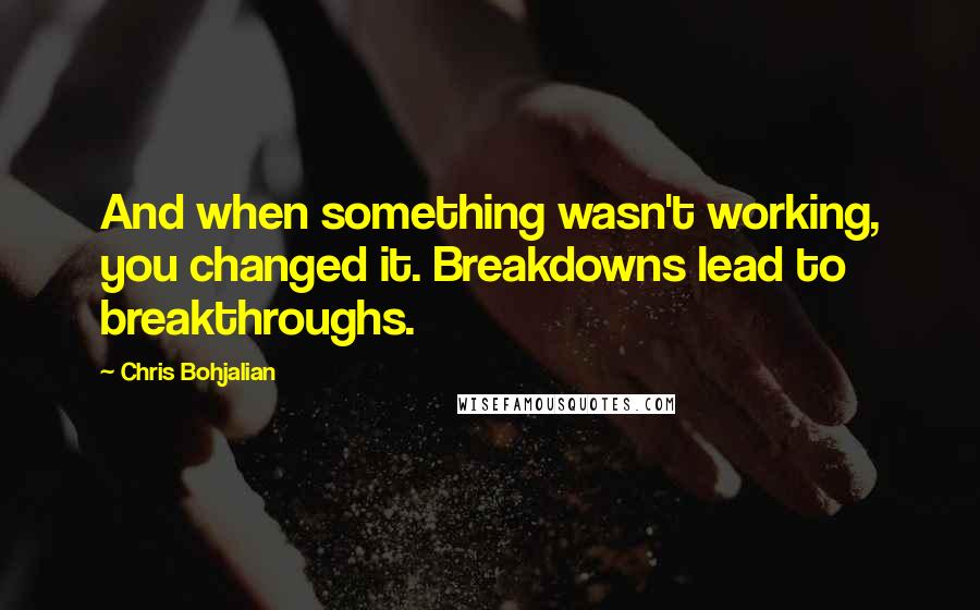 Chris Bohjalian Quotes: And when something wasn't working, you changed it. Breakdowns lead to breakthroughs.