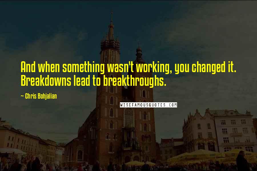 Chris Bohjalian Quotes: And when something wasn't working, you changed it. Breakdowns lead to breakthroughs.