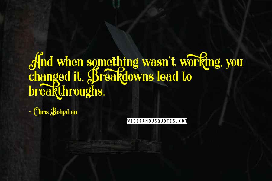 Chris Bohjalian Quotes: And when something wasn't working, you changed it. Breakdowns lead to breakthroughs.