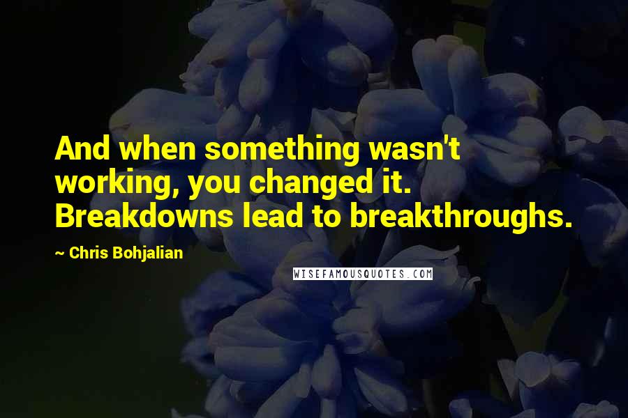 Chris Bohjalian Quotes: And when something wasn't working, you changed it. Breakdowns lead to breakthroughs.