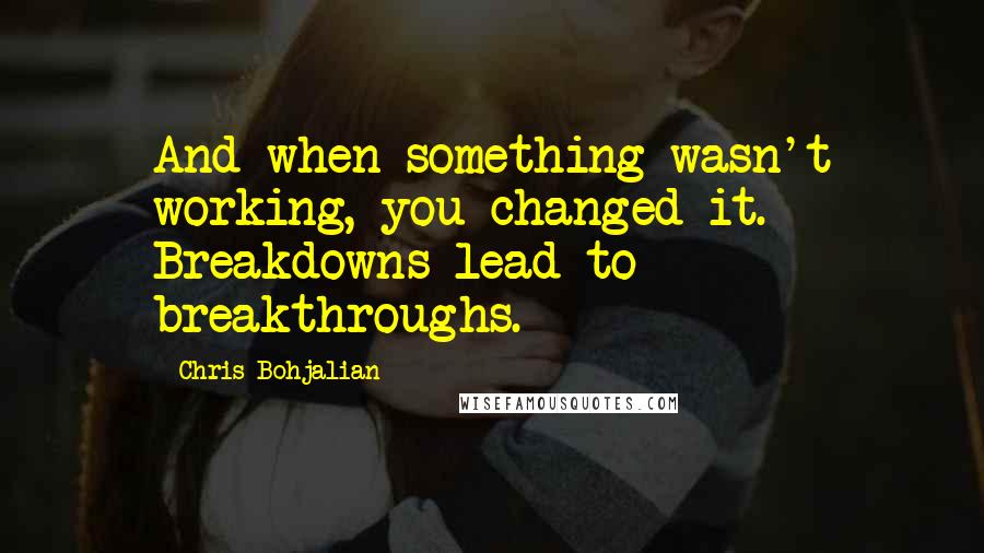 Chris Bohjalian Quotes: And when something wasn't working, you changed it. Breakdowns lead to breakthroughs.