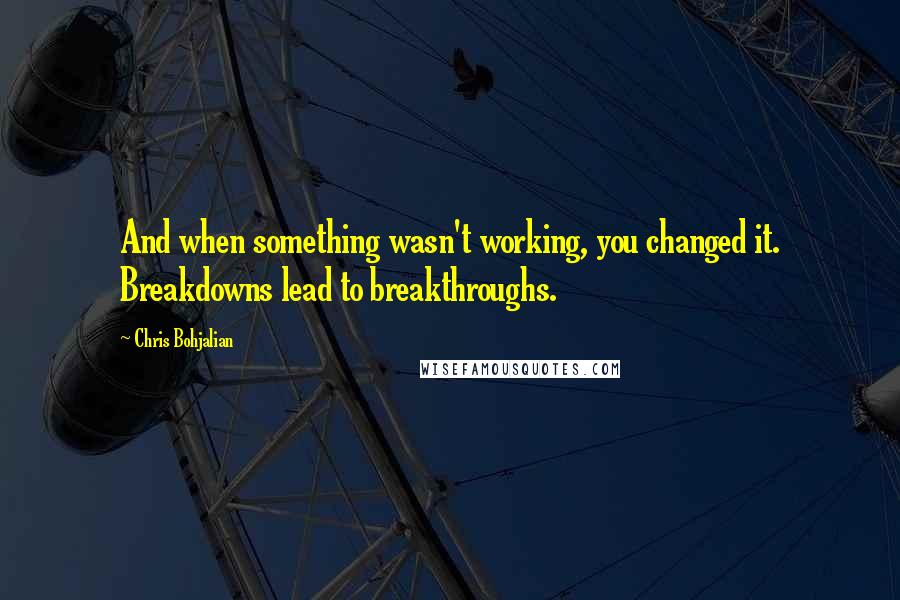 Chris Bohjalian Quotes: And when something wasn't working, you changed it. Breakdowns lead to breakthroughs.