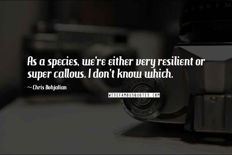 Chris Bohjalian Quotes: As a species, we're either very resilient or super callous. I don't know which.