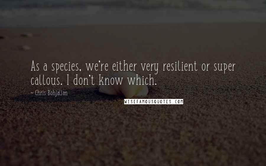 Chris Bohjalian Quotes: As a species, we're either very resilient or super callous. I don't know which.