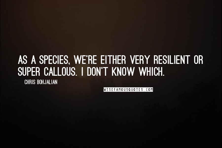 Chris Bohjalian Quotes: As a species, we're either very resilient or super callous. I don't know which.