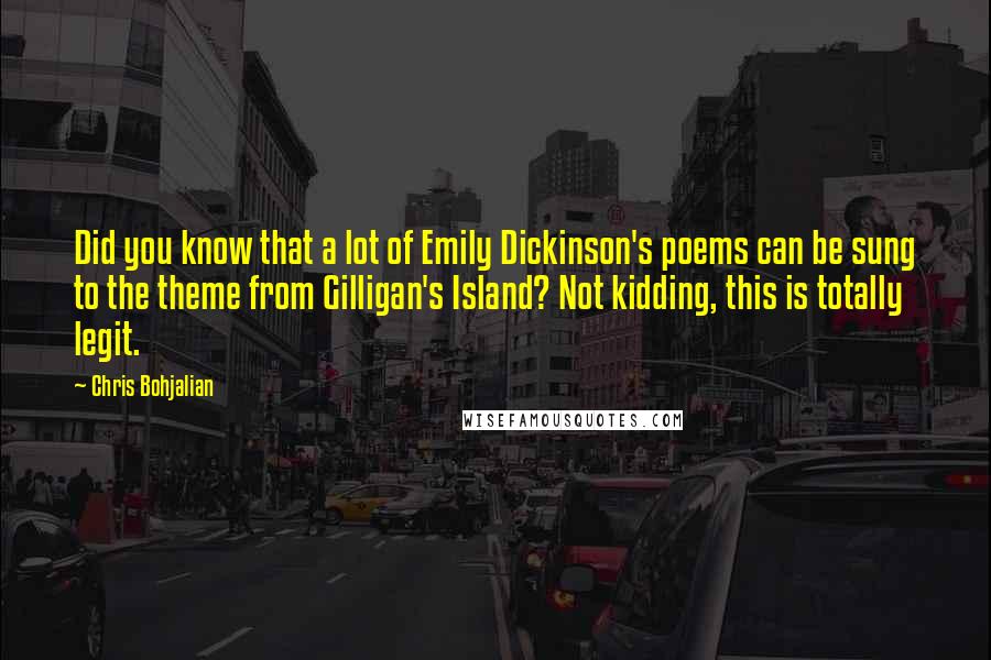 Chris Bohjalian Quotes: Did you know that a lot of Emily Dickinson's poems can be sung to the theme from Gilligan's Island? Not kidding, this is totally legit.