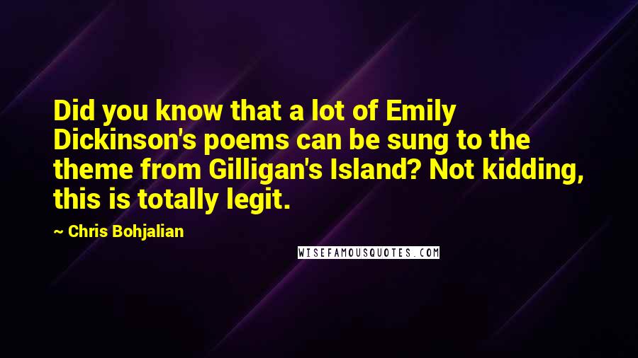 Chris Bohjalian Quotes: Did you know that a lot of Emily Dickinson's poems can be sung to the theme from Gilligan's Island? Not kidding, this is totally legit.