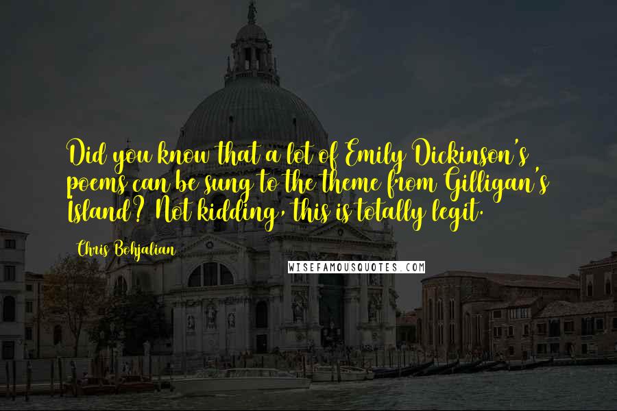 Chris Bohjalian Quotes: Did you know that a lot of Emily Dickinson's poems can be sung to the theme from Gilligan's Island? Not kidding, this is totally legit.