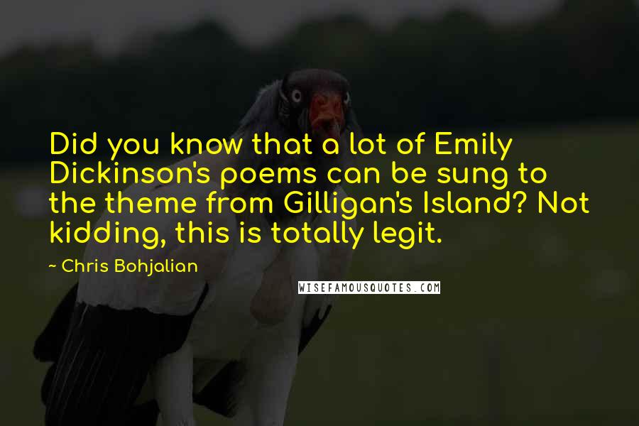 Chris Bohjalian Quotes: Did you know that a lot of Emily Dickinson's poems can be sung to the theme from Gilligan's Island? Not kidding, this is totally legit.