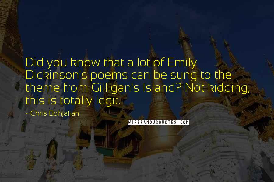 Chris Bohjalian Quotes: Did you know that a lot of Emily Dickinson's poems can be sung to the theme from Gilligan's Island? Not kidding, this is totally legit.