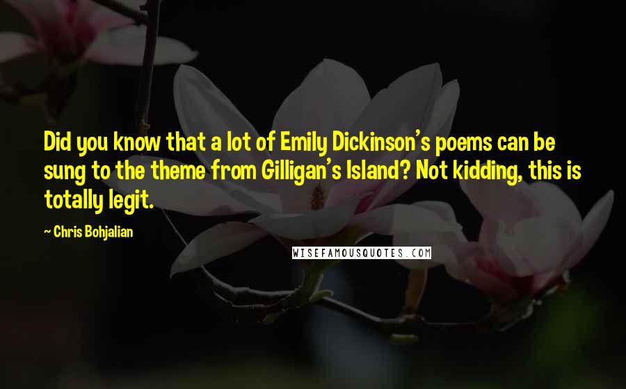 Chris Bohjalian Quotes: Did you know that a lot of Emily Dickinson's poems can be sung to the theme from Gilligan's Island? Not kidding, this is totally legit.