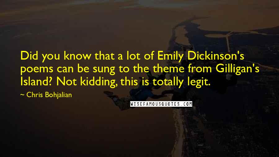Chris Bohjalian Quotes: Did you know that a lot of Emily Dickinson's poems can be sung to the theme from Gilligan's Island? Not kidding, this is totally legit.