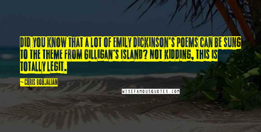 Chris Bohjalian Quotes: Did you know that a lot of Emily Dickinson's poems can be sung to the theme from Gilligan's Island? Not kidding, this is totally legit.