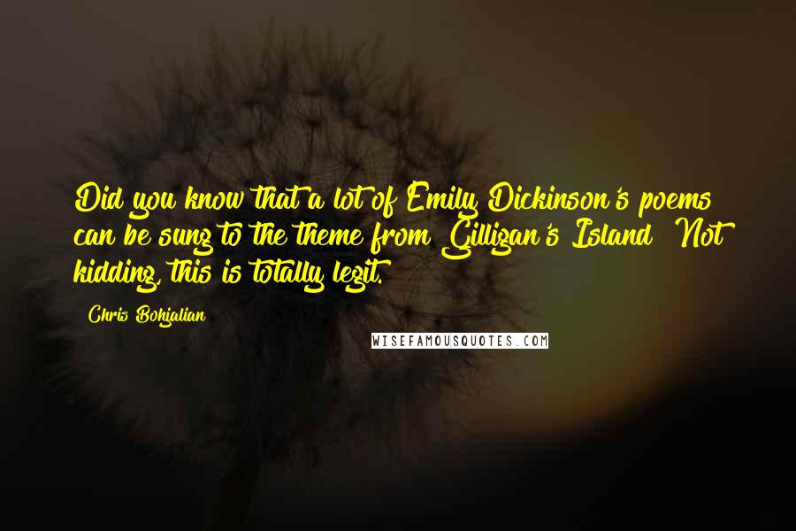 Chris Bohjalian Quotes: Did you know that a lot of Emily Dickinson's poems can be sung to the theme from Gilligan's Island? Not kidding, this is totally legit.