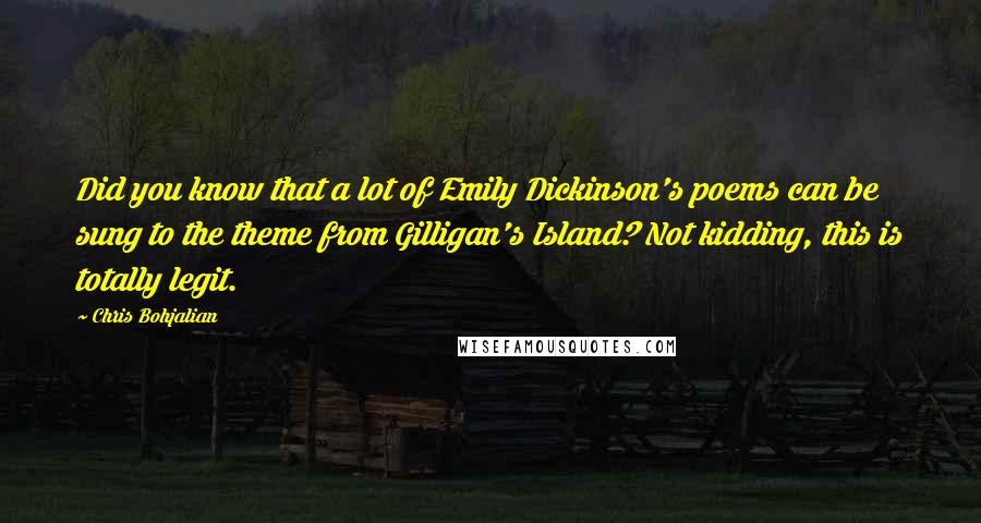 Chris Bohjalian Quotes: Did you know that a lot of Emily Dickinson's poems can be sung to the theme from Gilligan's Island? Not kidding, this is totally legit.